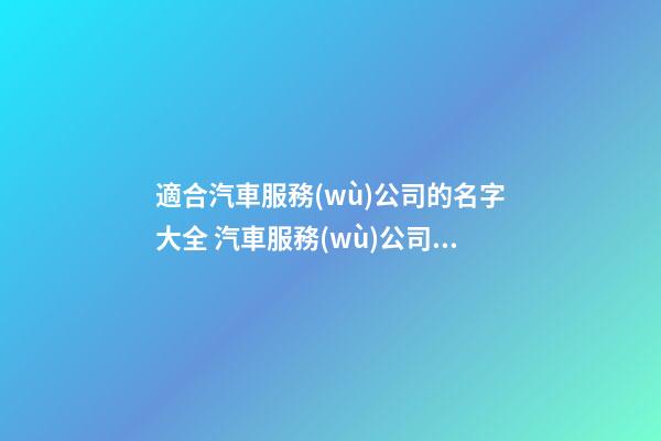 適合汽車服務(wù)公司的名字大全 汽車服務(wù)公司取名參考